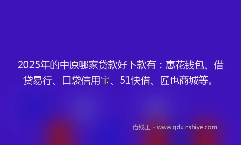 2025年的中原哪家贷款好下款有：惠花钱包、借贷易行、口袋信用宝、51快借、匠也商城等。