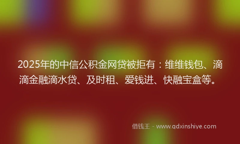 2025年的中信公积金网贷被拒有：维维钱包、滴滴金融滴水贷、及时租、爱钱进、快融宝盒等。