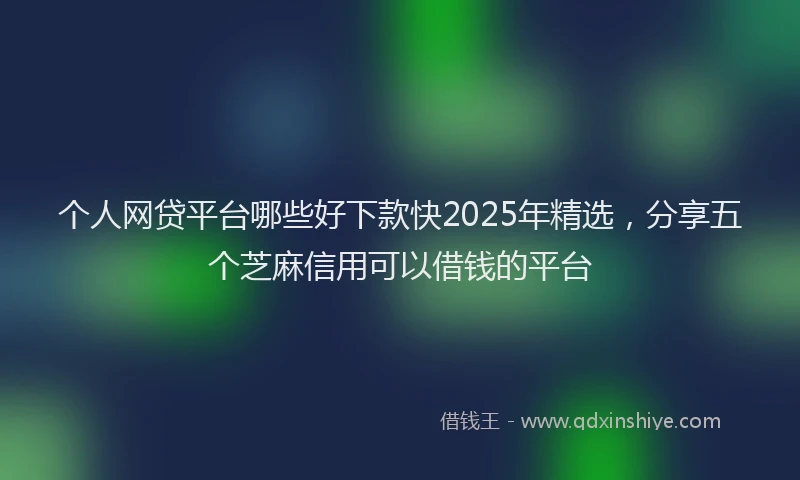 个人网贷平台哪些好下款快2025年精选，分享五个芝麻信用可以借钱的平台
