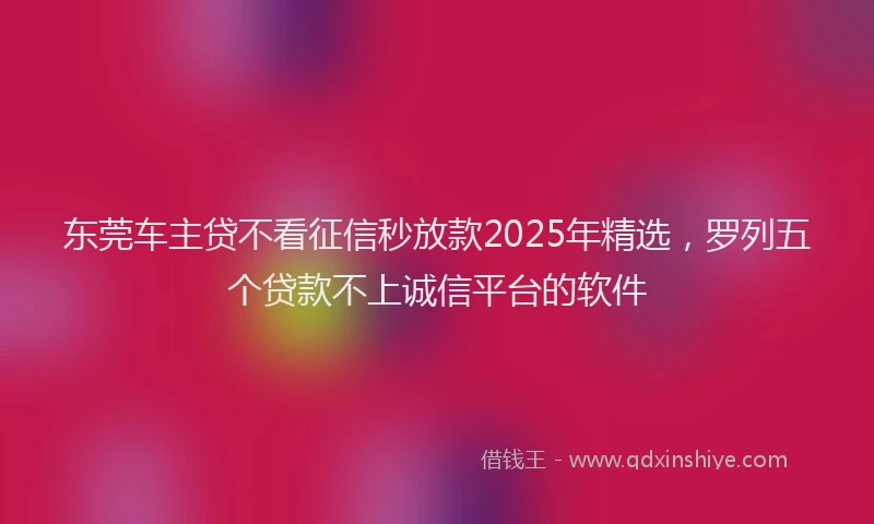 东莞车主贷不看征信秒放款2025年精选，罗列五个贷款不上诚信平台的软件