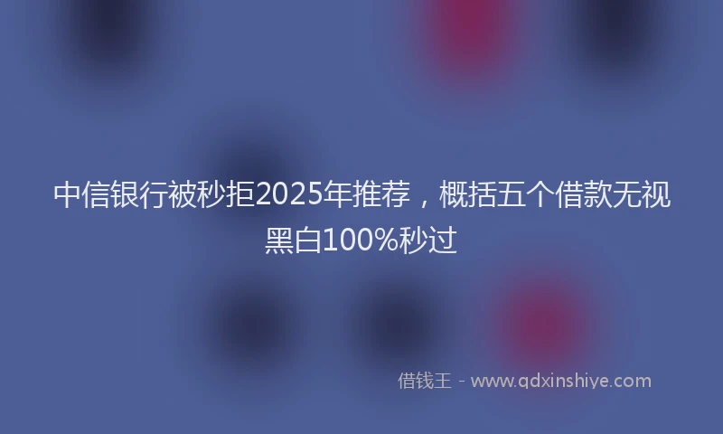 中信银行被秒拒2025年推荐,概括五个借款无视黑白100%秒过