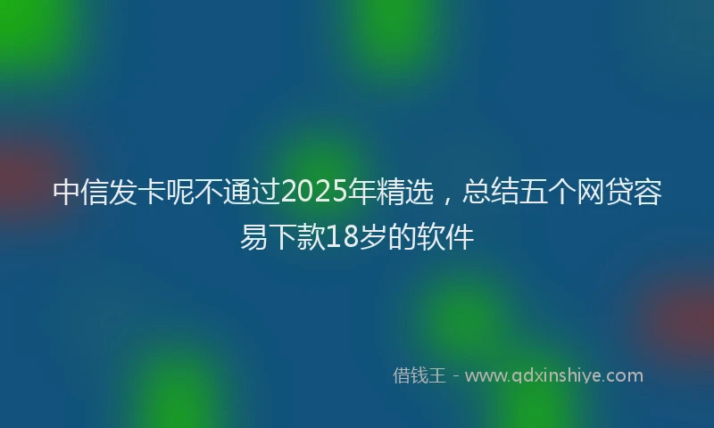 中信发卡呢不通过2025年精选，总结五个网贷容易下款18岁的软件