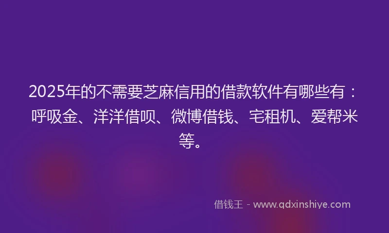 2025年的不需要芝麻信用的借款软件有哪些有：呼吸金、洋洋借呗、微博借钱、宅租机、爱帮米等。