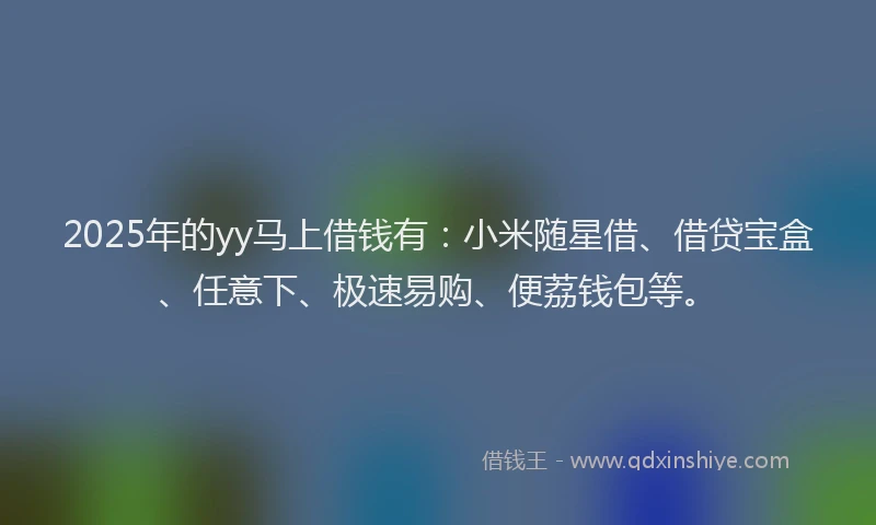 2025年的yy马上借钱有：小米随星借、借贷宝盒、任意下、极速易购、便荔钱包等。