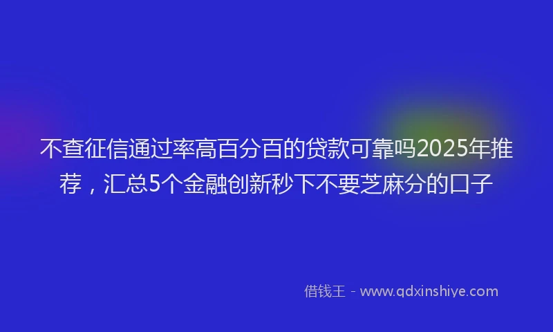 不查征信通过率高百分百的贷款可靠吗2025年推荐，汇总5个金融创新秒下不要芝麻分的口子