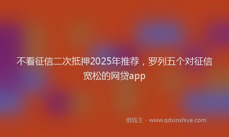 不看征信二次抵押2025年推荐，罗列五个对征信宽松的网贷app