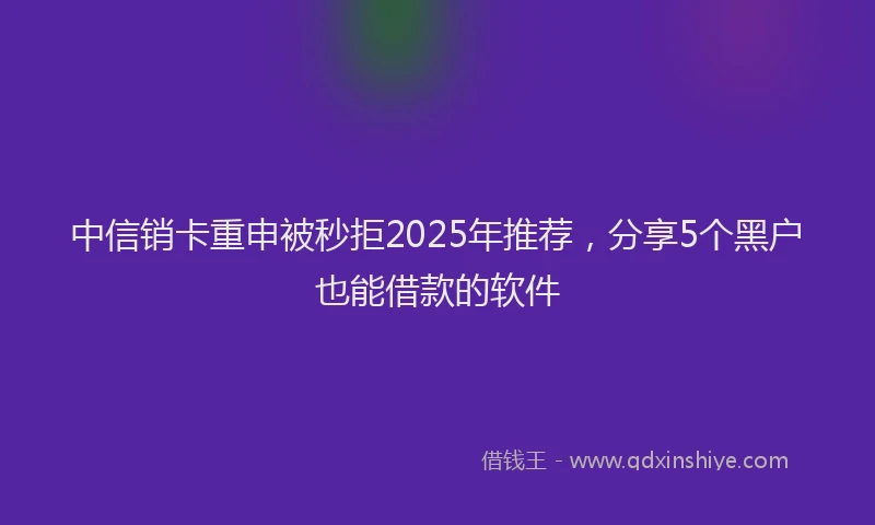 中信销卡重申被秒拒2025年推荐，分享5个黑户也能借款的软件