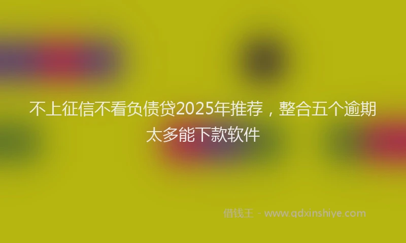 不上征信不看负债贷2025年推荐，整合五个逾期太多能下款软件