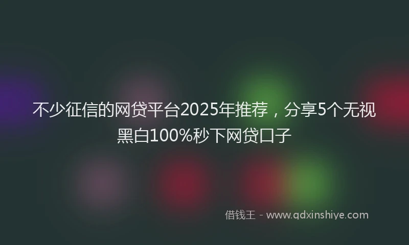 不少征信的网贷平台2025年推荐，分享5个无视黑白100%秒下网贷口子