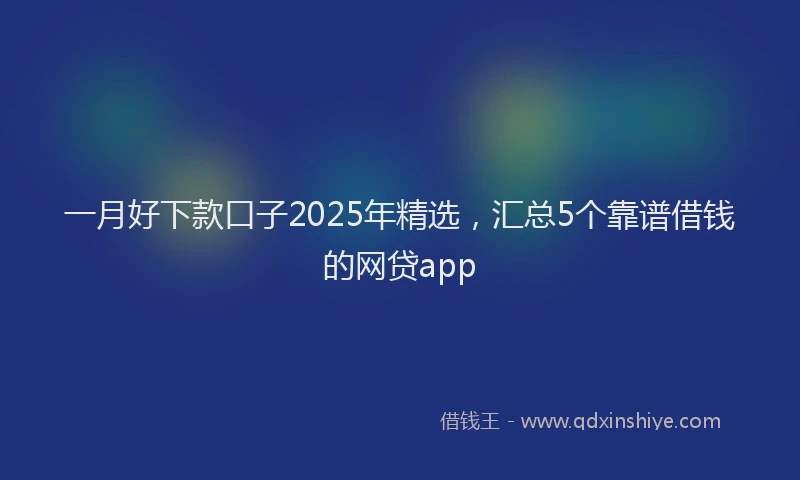 一月好下款口子2025年精选，汇总5个靠谱借钱的网贷app