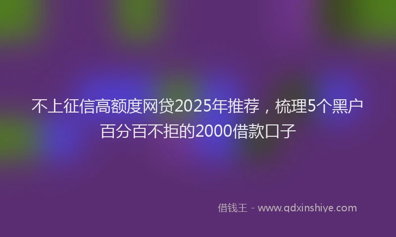 不上征信高额度网贷2025年推荐，梳理5个黑户百分百不拒的2000借款口子