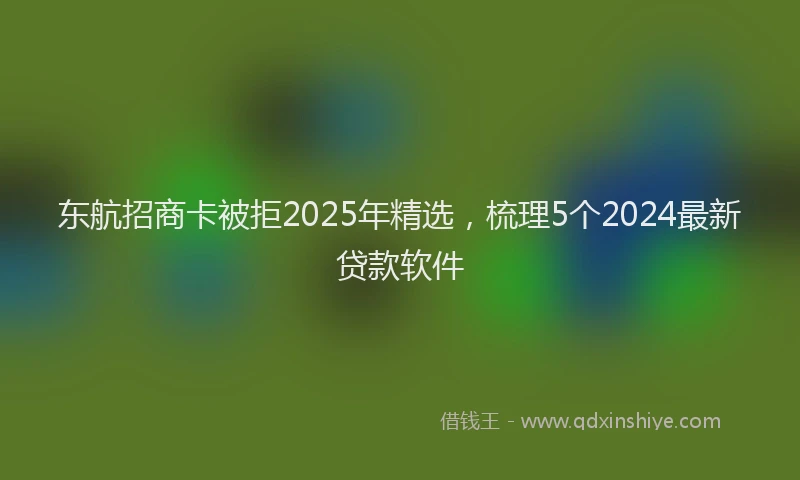 东航招商卡被拒2025年精选，梳理5个2024最新贷款软件