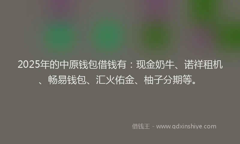 2025年的中原钱包借钱有：现金奶牛、诺祥租机、畅易钱包、汇火佑金、柚子分期等。