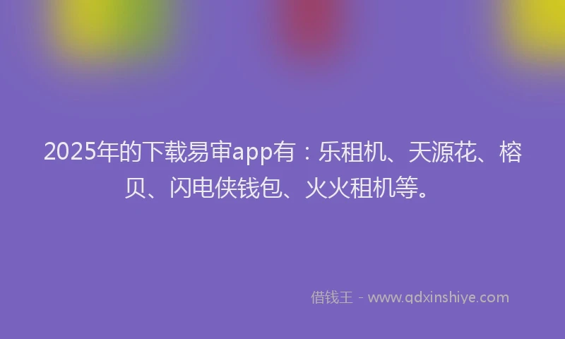 2025年的下载易审app有：乐租机、天源花、榕贝、闪电侠钱包、火火租机等。