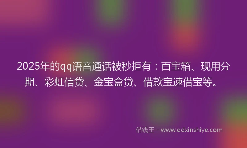 2025年的qq语音通话被秒拒有：百宝箱、现用分期、彩虹信贷、金宝盒贷、借款宝速借宝等。
