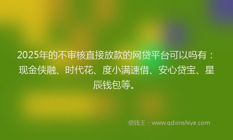 2025年的不审核直接放款的网贷平台可以吗有：现金侠融、时代花、度小满速借、安心贷宝、星辰钱包等。