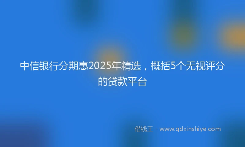中信银行分期惠2025年精选，概括5个无视评分的贷款平台