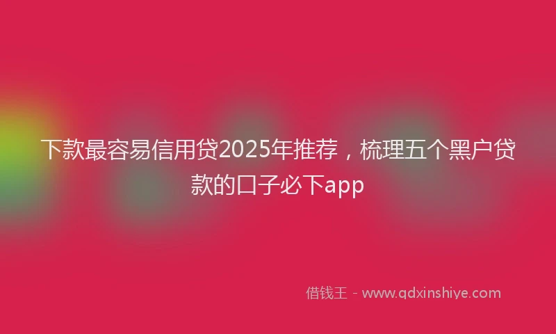 下款最容易信用贷2025年推荐，梳理五个黑户贷款的口子必下app