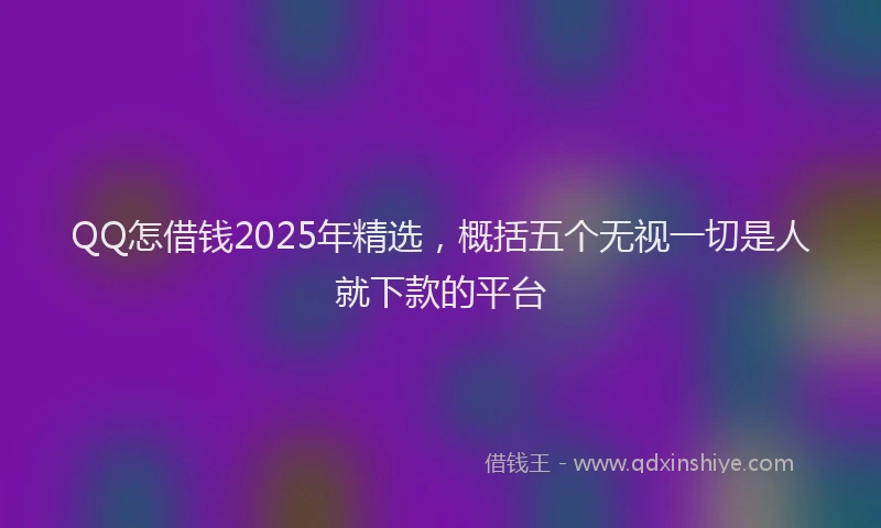 QQ怎借钱2025年精选,概括五个无视一切是人就下款的平台