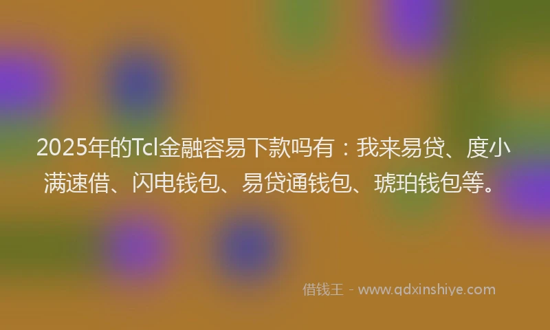 2025年的Tcl金融容易下款吗有：我来易贷、度小满速借、闪电钱包、易贷通钱包、琥珀钱包等。