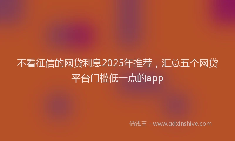 不看征信的网贷利息2025年推荐，汇总五个网贷平台门槛低一点的app