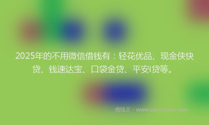 2025年的不用微信借钱有：轻花优品、现金侠快贷、钱速达宝、口袋金贷、平安i贷等。