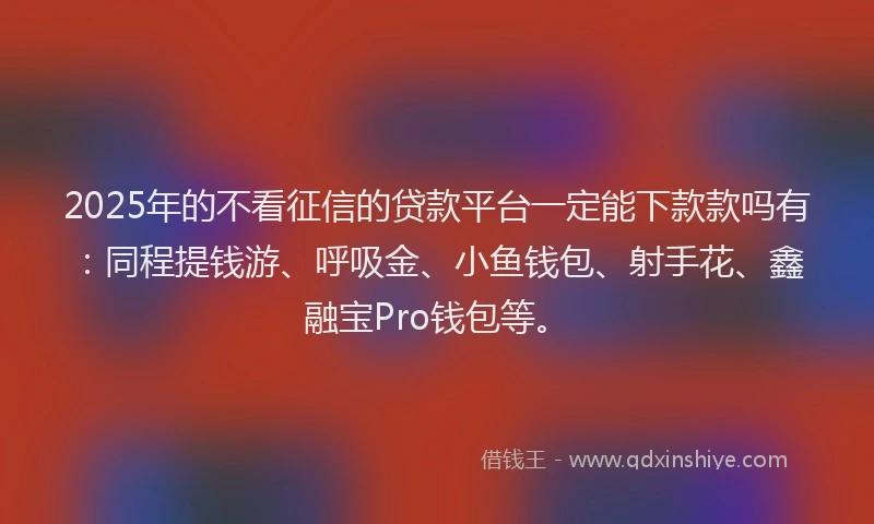 2025年的不看征信的贷款平台一定能下款款吗有：同程提钱游、呼吸金、小鱼钱包、射手花、鑫融宝Pro钱包等。