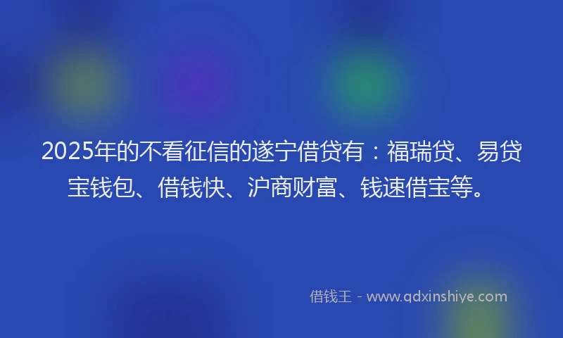 2025年的不看征信的遂宁借贷有：福瑞贷、易贷宝钱包、借钱快、沪商财富、钱速借宝等。