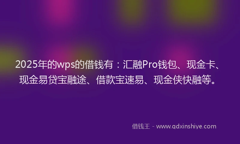 2025年的wps的借钱有：汇融Pro钱包、现金卡、现金易贷宝融途、借款宝速易、现金侠快融等。