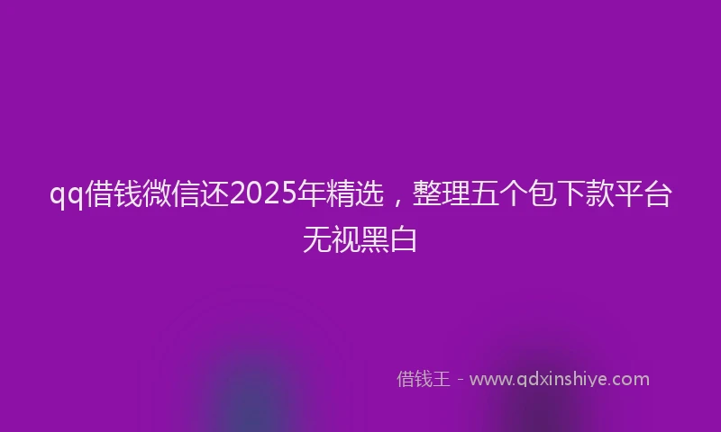 qq借钱微信还2025年精选，整理五个包下款平台无视黑白