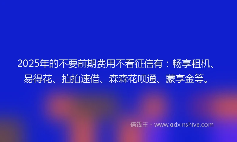 2025年的不要前期费用不看征信有:畅享租机、易得花、拍拍速借、森森花呗通、蒙享金等。