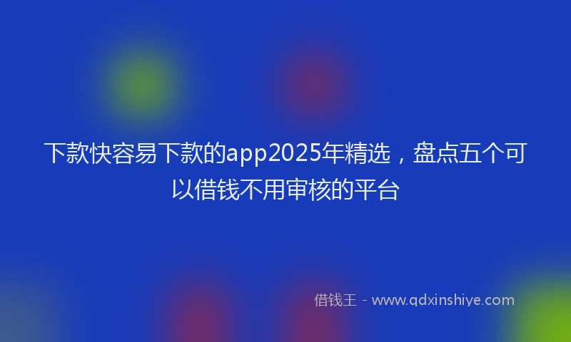 下款快容易下款的app2025年精选，盘点五个可以借钱不用审核的平台