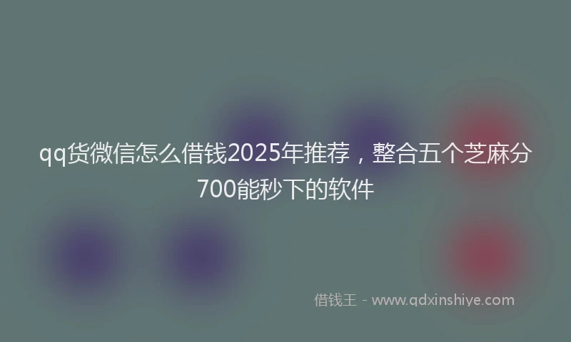 qq货微信怎么借钱2025年推荐,整合五个芝麻分700能秒下的软件