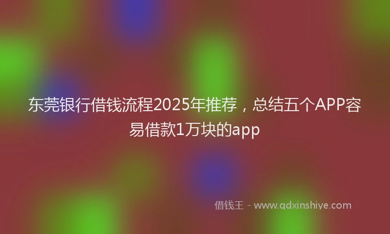 东莞银行借钱流程2025年推荐，总结五个APP容易借款1万块的app