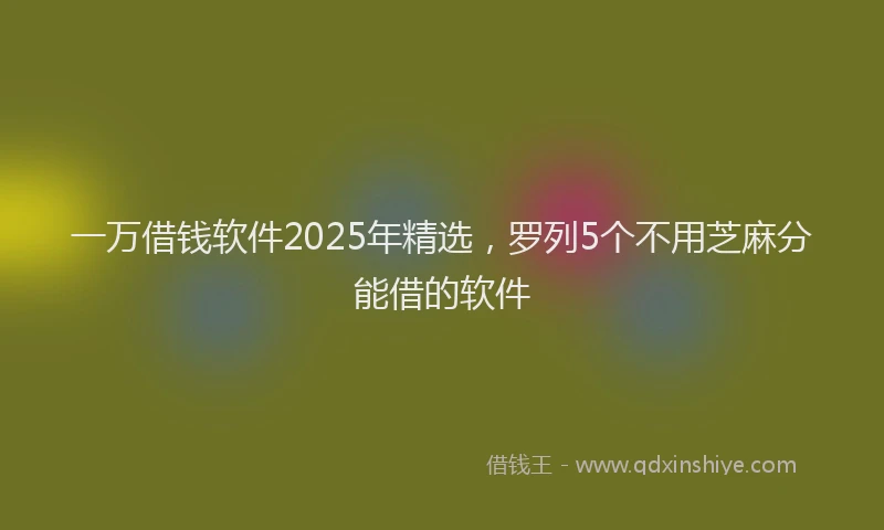 一万借钱软件2025年精选，罗列5个不用芝麻分能借的软件