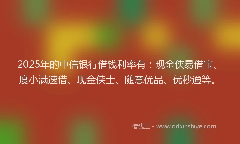 2025年的中信银行借钱利率有：现金侠易借宝、度小满速借、现金侠士、随意优品、优秒通等。