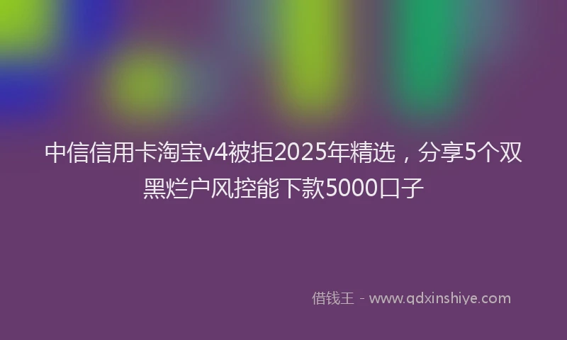 中信信用卡淘宝v4被拒2025年精选，分享5个双黑烂户风控能下款5000口子