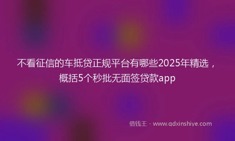 不看征信的车抵贷正规平台有哪些2025年精选，概括5个秒批无面签贷款app