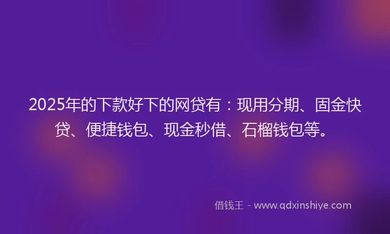 2025年的下款好下的网贷有：现用分期、固金快贷、便捷钱包、现金秒借、石榴钱包等。