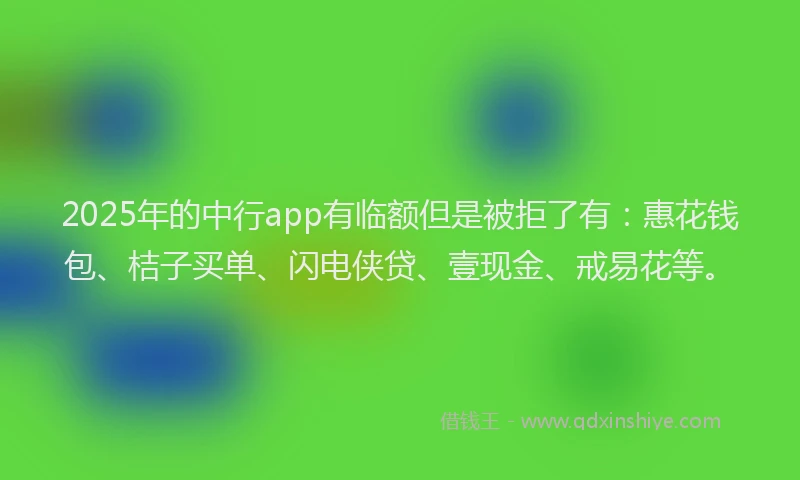 2025年的中行app有临额但是被拒了有:惠花钱包、桔子买单、闪电侠贷、壹现金、戒易花等。