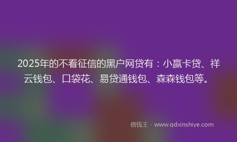 2025年的不看征信的黑户网贷有：小赢卡贷、祥云钱包、口袋花、易贷通钱包、森森钱包等。