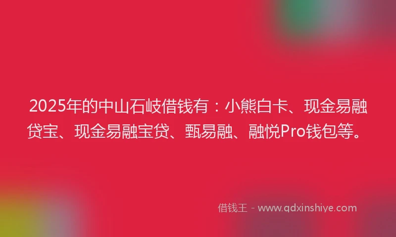 2025年的中山石岐借钱有：小熊白卡、现金易融贷宝、现金易融宝贷、甄易融、融悦Pro钱包等。