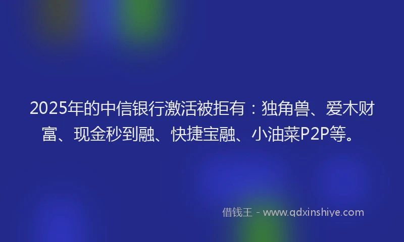 2025年的中信银行激活被拒有：独角兽、爱木财富、现金秒到融、快捷宝融、小油菜P2P等。