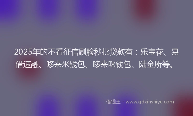 2025年的不看征信刷脸秒批贷款有：乐宝花、易借速融、哆来米钱包、哆来咪钱包、陆金所等。