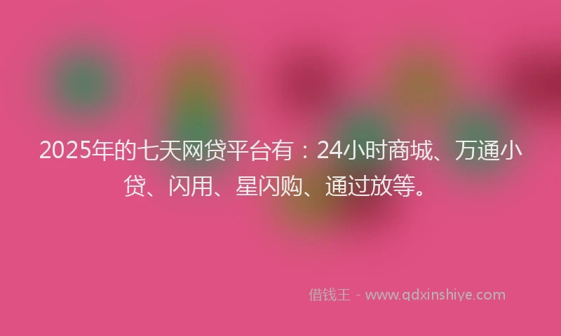 2025年的七天网贷平台有：24小时商城、万通小贷、闪用、星闪购、通过放等。