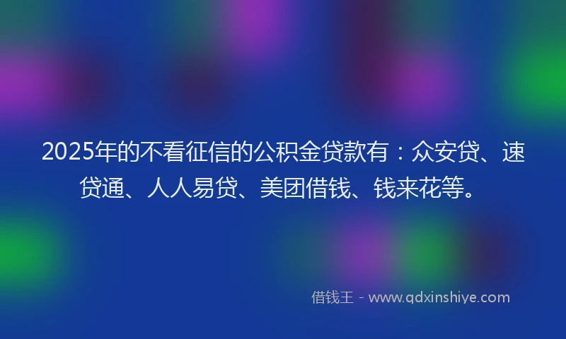 2025年的不看征信的公积金贷款有：众安贷、速贷通、人人易贷、美团借钱、钱来花等。