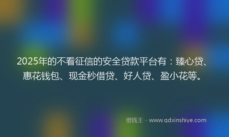 2025年的不看征信的安全贷款平台有：臻心贷、惠花钱包、现金秒借贷、好人贷、盈小花等。