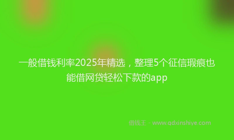 一般借钱利率2025年精选，整理5个征信瑕疵也能借网贷轻松下款的app
