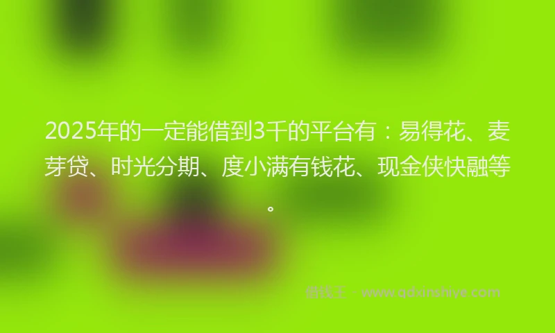2025年的一定能借到3千的平台有：易得花、麦芽贷、时光分期、度小满有钱花、现金侠快融等。