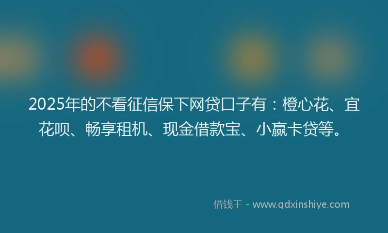 2025年的不看征信保下网贷口子有：橙心花、宜花呗、畅享租机、现金借款宝、小赢卡贷等。